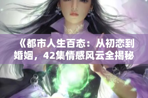 《都市人生百態(tài)：從初戀到婚姻，42集情感風(fēng)云全揭秘》