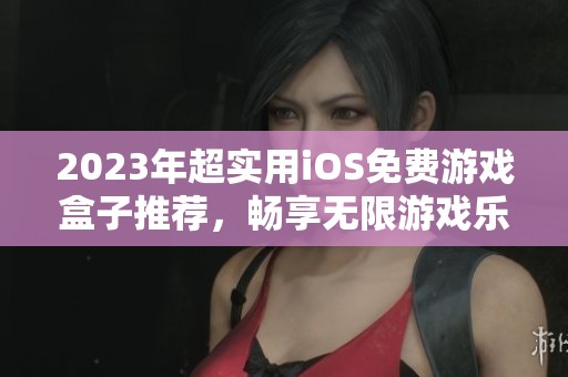 2023年超實用iOS免費游戲盒子推薦，暢享無限游戲樂趣