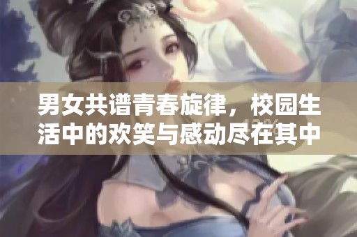男女共譜青春旋律，校園生活中的歡笑與感動盡在其中