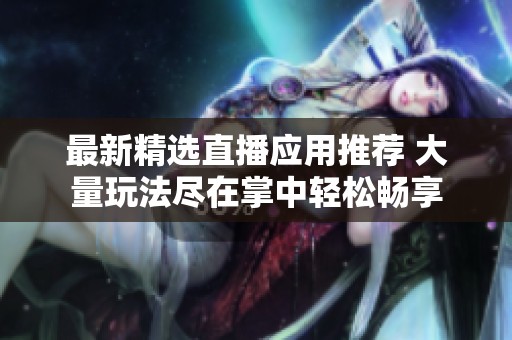 最新精選直播應(yīng)用推薦 大量玩法盡在掌中輕松暢享