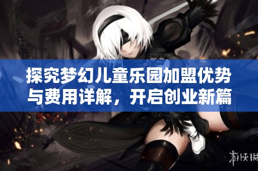 探究夢(mèng)幻兒童樂(lè)園加盟優(yōu)勢(shì)與費(fèi)用詳解,開(kāi)啟創(chuàng)業(yè)新篇章 探究夢(mèng)幻兒童樂(lè)園加盟優(yōu)勢(shì)與費(fèi)用詳解,開(kāi)啟創(chuàng)業(yè)新篇章