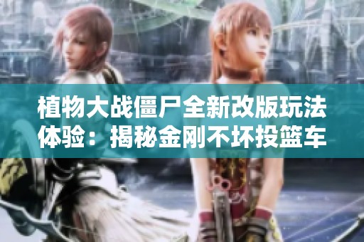 植物大戰(zhàn)僵尸全新改版玩法體驗(yàn)：揭秘金剛不壞投籃車(chē)與冰車(chē)的魅力
