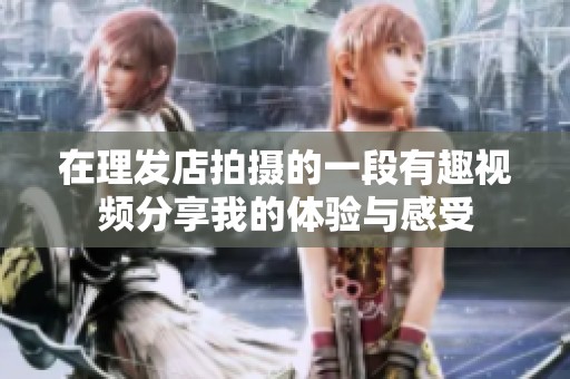在理發(fā)店拍攝的一段有趣視頻分享我的體驗(yàn)與感受