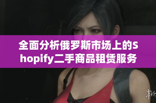 全面分析俄羅斯市場(chǎng)上的Shopify二手商品租賃服務(wù)