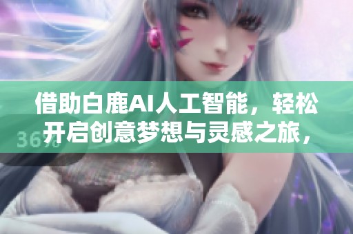 借助白鹿AI人工智能，輕松開啟創(chuàng)意夢想與靈感之旅，探索無限可能！