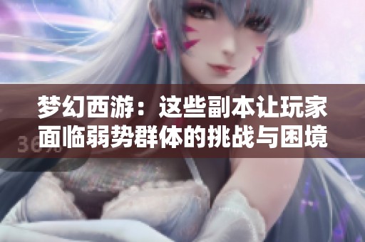 夢(mèng)幻西游：這些副本讓玩家面臨弱勢(shì)群體的挑戰(zhàn)與困境