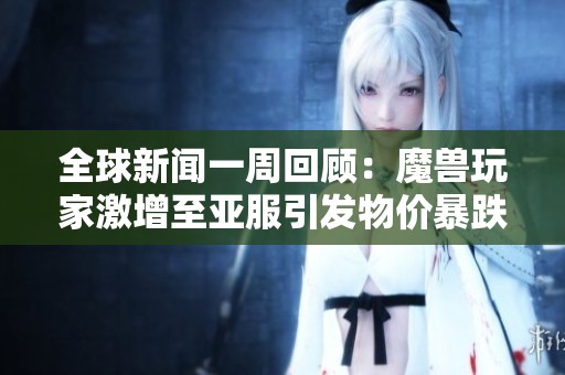 全球新聞一周回顧:魔獸玩家激增至亞服引發(fā)物價(jià)暴跌現(xiàn)象 全球新聞一周回顧:魔獸玩家激增至亞服引發(fā)物價(jià)暴跌現(xiàn)象