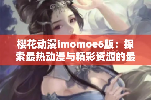 櫻花動漫imomoe6版：探索最熱動漫與精彩資源的最佳平臺