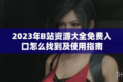 2023年B站資源大全免費(fèi)入口怎么找到及使用指南 2023年B站資源大全免費(fèi)入口怎么找到及使用指南