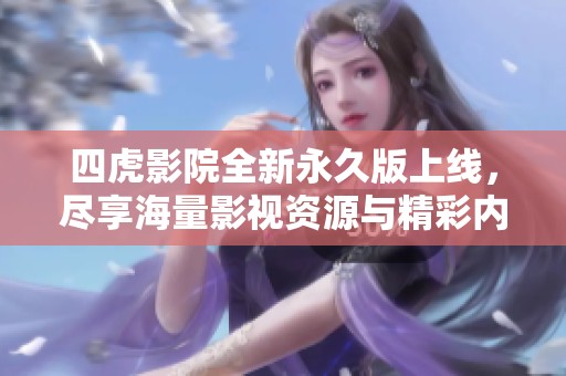 四虎影院全新永久版上線，盡享海量影視資源與精彩內(nèi)容