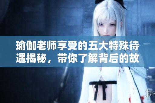 瑜伽老師享受的五大特殊待遇揭秘，帶你了解背后的故事