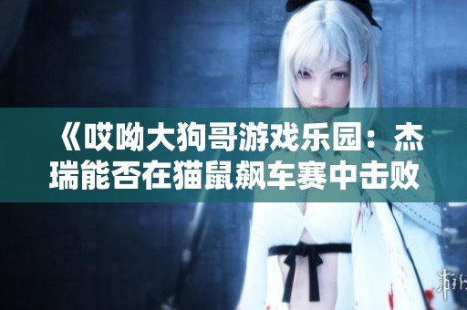 《哎呦大狗哥游戲樂(lè)園：杰瑞能否在貓鼠飆車(chē)賽中擊敗湯姆》