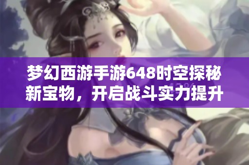 夢(mèng)幻西游手游648時(shí)空探秘新寶物，開啟戰(zhàn)斗實(shí)力提升之路