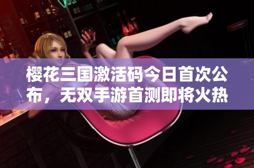 櫻花三國激活碼今日首次公布，無雙手游首測(cè)即將火熱開啟