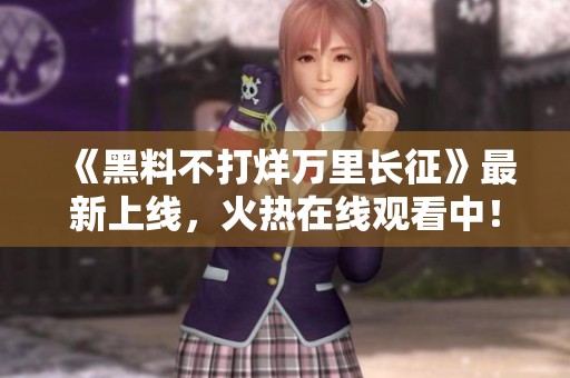 《黑料不打烊萬里長征》最新上線，火熱在線觀看中！