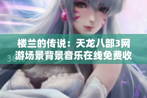 樓蘭的傳說：天龍八部3網(wǎng)游場(chǎng)景背景音樂在線免費(fèi)收聽