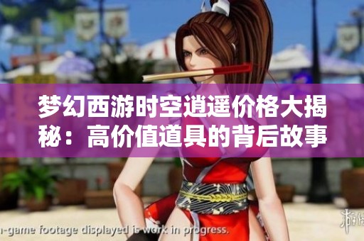 夢幻西游時空逍遙價格大揭秘：高價值道具的背后故事與價值分析
