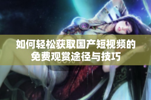 如何輕松獲取國(guó)產(chǎn)短視頻的免費(fèi)觀賞途徑與技巧