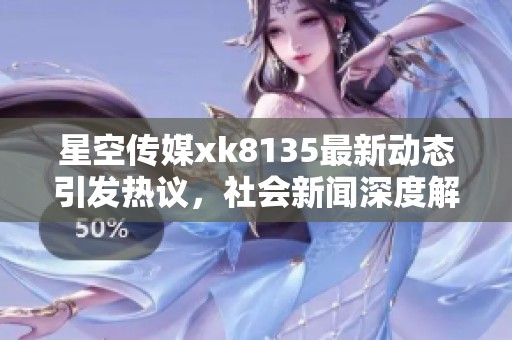 星空傳媒xk8135最新動態(tài)引發(fā)熱議，社會新聞深度解析大眾關注點