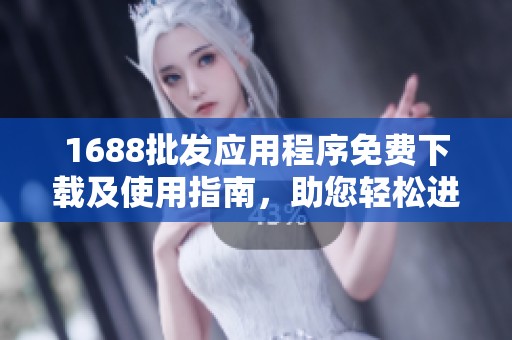 1688批發(fā)應用程序免費下載及使用指南，助您輕松進貨