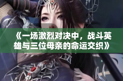 《一場(chǎng)激烈對(duì)決中,戰(zhàn)斗英雄與三位母親的命運(yùn)交織》 《一場(chǎng)激烈對(duì)決中,戰(zhàn)斗英雄與三位母親的命運(yùn)交織》