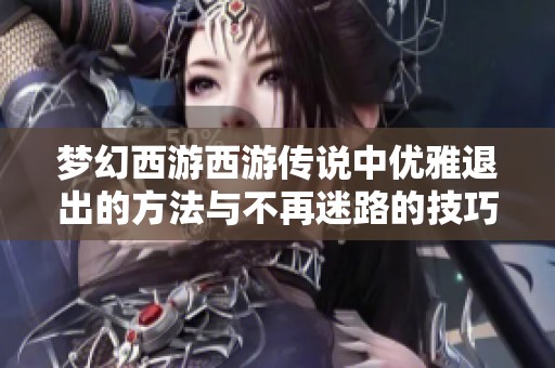 夢(mèng)幻西游西游傳說中優(yōu)雅退出的方法與不再迷路的技巧分享