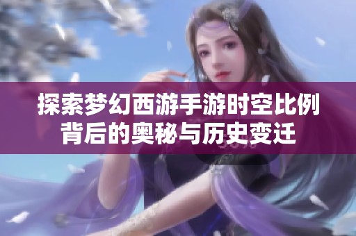 探索夢幻西游手游時空比例背后的奧秘與歷史變遷