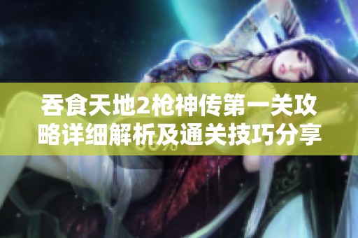 吞食天地2槍神傳第一關(guān)攻略詳細(xì)解析及通關(guān)技巧分享