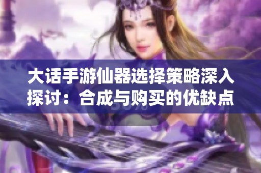 大話手游仙器選擇策略深入探討：合成與購(gòu)買(mǎi)的優(yōu)缺點(diǎn)分析