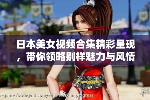 日本美女視頻合集精彩呈現(xiàn)，帶你領(lǐng)略別樣魅力與風(fēng)情