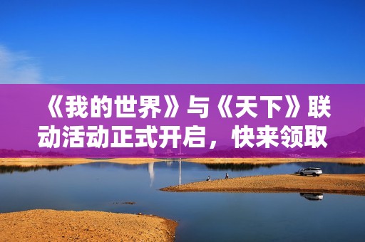 《我的世界》與《天下》聯(lián)動活動正式開啟，快來領取豐厚聯(lián)名獎勵！