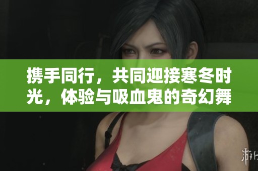 攜手同行，共同迎接寒冬時光，體驗與吸血鬼的奇幻舞會
