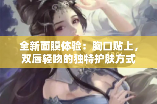 全新面膜體驗(yàn)：胸口貼上，雙唇輕吻的獨(dú)特護(hù)膚方式