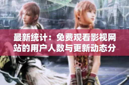 最新統(tǒng)計：免費觀看影視網(wǎng)站的用戶人數(shù)與更新動態(tài)分析