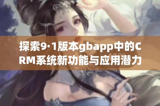 探索9·1版本gbapp中的CRM系統(tǒng)新功能與應用潛力