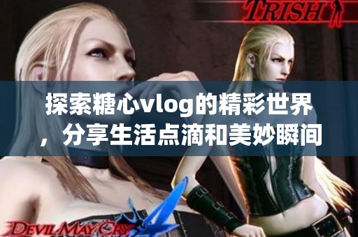 探索糖心vlog的精彩世界，分享生活點(diǎn)滴和美妙瞬間