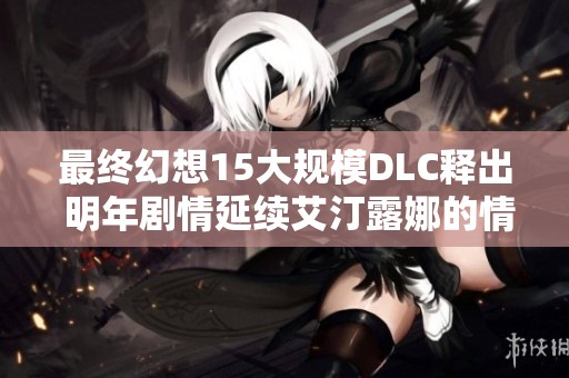 最終幻想15大規(guī)模DLC釋出 明年劇情延續(xù)艾汀露娜的情緣故事
