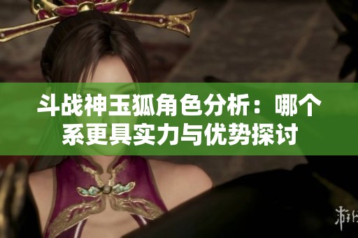 斗戰(zhàn)神玉狐角色分析：哪個(gè)系更具實(shí)力與優(yōu)勢探討