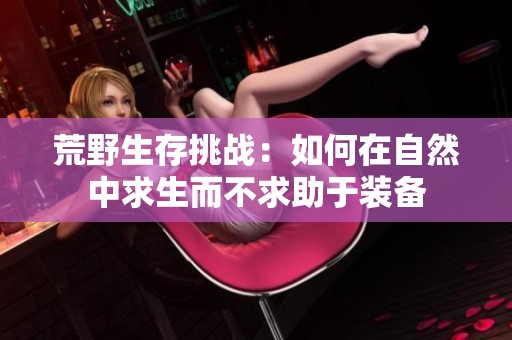 荒野生存挑戰(zhàn)：如何在自然中求生而不求助于裝備