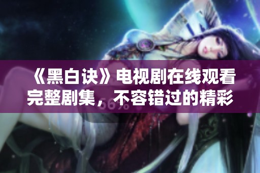 《黑白訣》電視劇在線觀看完整劇集，不容錯(cuò)過(guò)的精彩內(nèi)容揭秘