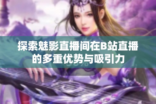 探索魅影直播間在B站直播的多重優(yōu)勢(shì)與吸引力