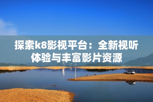 探索k8影視平臺(tái)：全新視聽體驗(yàn)與豐富影片資源