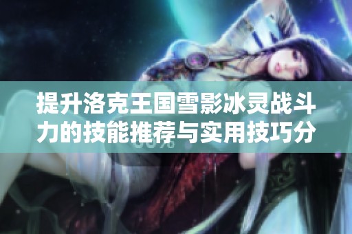 提升洛克王國雪影冰靈戰(zhàn)斗力的技能推薦與實用技巧分享