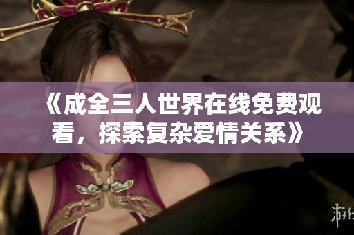 《成全三人世界在線免費(fèi)觀看，探索復(fù)雜愛(ài)情關(guān)系》