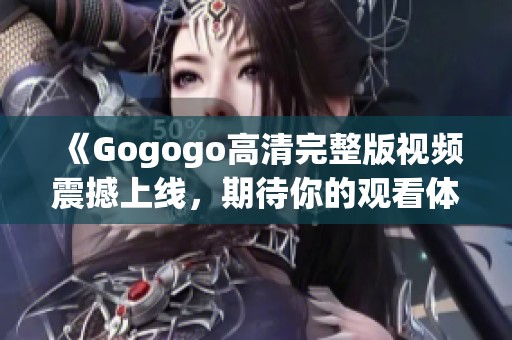 《Gogogo高清完整版視頻震撼上線，期待你的觀看體驗》