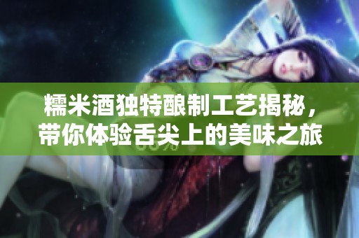 糯米酒獨特釀制工藝揭秘，帶你體驗舌尖上的美味之旅
