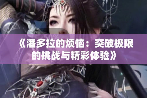 《潘多拉的煩惱：突破極限的挑戰(zhàn)與精彩體驗(yàn)》