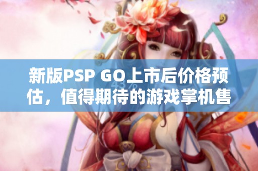 新版PSP GO上市后價(jià)格預(yù)估，值得期待的游戲掌機(jī)售價(jià)是多少