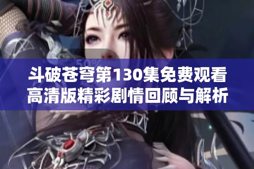 斗破蒼穹第130集免費觀看高清版精彩劇情回顧與解析