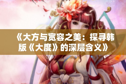 《大方與寬容之美：探尋韓版《大度》的深層含義》